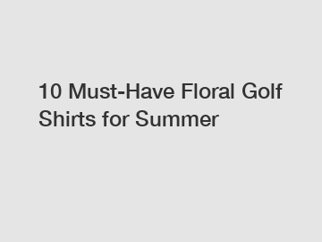 10 Must-Have Floral Golf Shirts for Summer