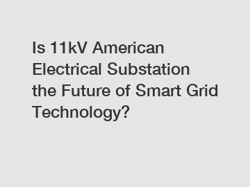 Is 11kV American Electrical Substation the Future of Smart Grid Technology?