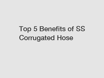 Top 5 Benefits of SS Corrugated Hose