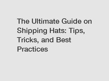 The Ultimate Guide on Shipping Hats: Tips, Tricks, and Best Practices