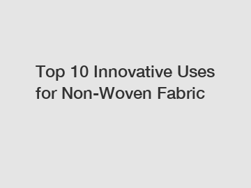 Top 10 Innovative Uses for Non-Woven Fabric