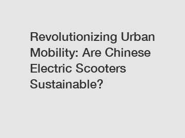Revolutionizing Urban Mobility: Are Chinese Electric Scooters Sustainable?