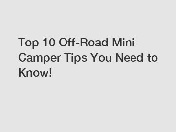 Top 10 Off-Road Mini Camper Tips You Need to Know!