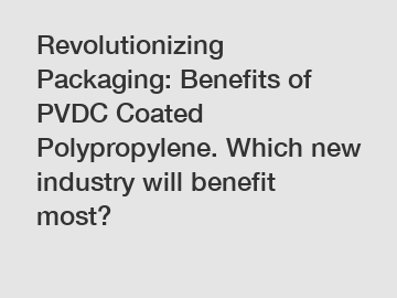 Revolutionizing Packaging: Benefits of PVDC Coated Polypropylene. Which new industry will benefit most?