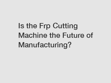 Is the Frp Cutting Machine the Future of Manufacturing?