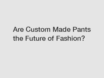 Are Custom Made Pants the Future of Fashion?