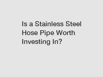Is a Stainless Steel Hose Pipe Worth Investing In?