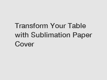 Transform Your Table with Sublimation Paper Cover