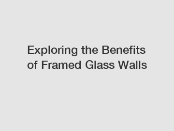 Exploring the Benefits of Framed Glass Walls