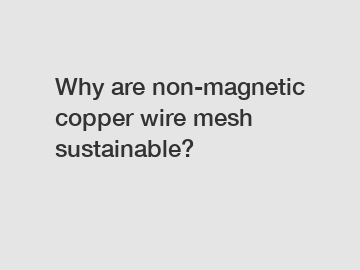 Why are non-magnetic copper wire mesh sustainable?