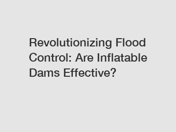 Revolutionizing Flood Control: Are Inflatable Dams Effective?
