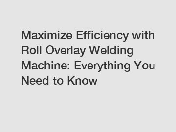 Maximize Efficiency with Roll Overlay Welding Machine: Everything You Need to Know