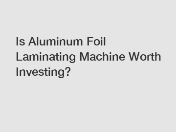 Is Aluminum Foil Laminating Machine Worth Investing?