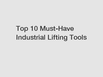 Top 10 Must-Have Industrial Lifting Tools