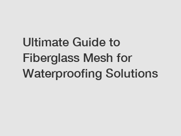 Ultimate Guide to Fiberglass Mesh for Waterproofing Solutions