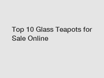 Top 10 Glass Teapots for Sale Online