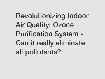 Revolutionizing Indoor Air Quality: Ozone Purification System - Can it really eliminate all pollutants?