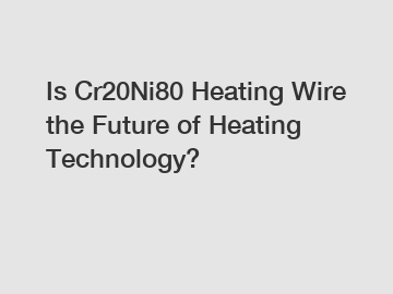 Is Cr20Ni80 Heating Wire the Future of Heating Technology?
