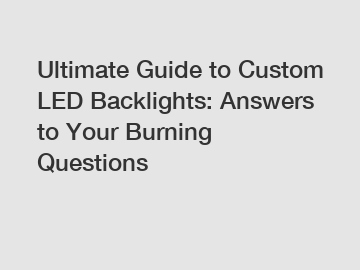 Ultimate Guide to Custom LED Backlights: Answers to Your Burning Questions