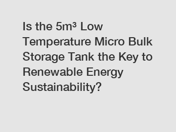 Is the 5m&sup3; Low Temperature Micro Bulk Storage Tank the Key to Renewable Energy Sustainability?