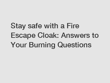 Stay safe with a Fire Escape Cloak: Answers to Your Burning Questions