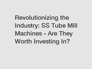 Revolutionizing the Industry: SS Tube Mill Machines - Are They Worth Investing In?