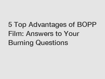 5 Top Advantages of BOPP Film: Answers to Your Burning Questions