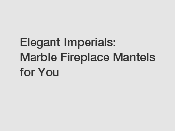Elegant Imperials: Marble Fireplace Mantels for You
