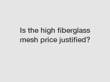 Is the high fiberglass mesh price justified?