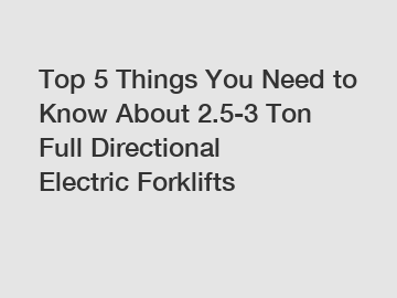 Top 5 Things You Need to Know About 2.5-3 Ton Full Directional Electric Forklifts