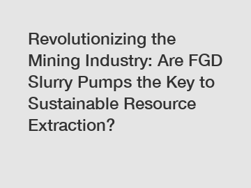 Revolutionizing the Mining Industry: Are FGD Slurry Pumps the Key to Sustainable Resource Extraction?