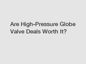 Are High-Pressure Globe Valve Deals Worth It?