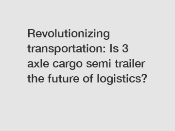 Revolutionizing transportation: Is 3 axle cargo semi trailer the future of logistics?