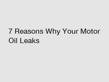 7 Reasons Why Your Motor Oil Leaks