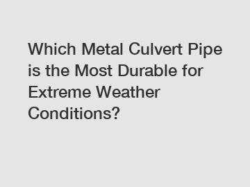 Which Metal Culvert Pipe is the Most Durable for Extreme Weather Conditions?