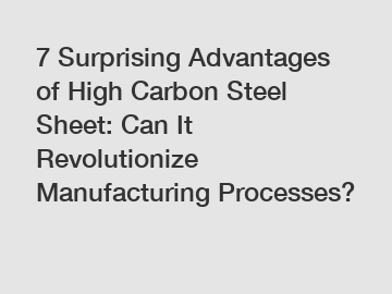 7 Surprising Advantages of High Carbon Steel Sheet: Can It Revolutionize Manufacturing Processes?