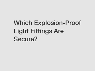 Which Explosion-Proof Light Fittings Are Secure?