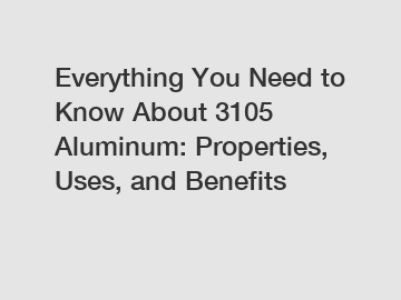 Everything You Need to Know About 3105 Aluminum: Properties, Uses, and Benefits