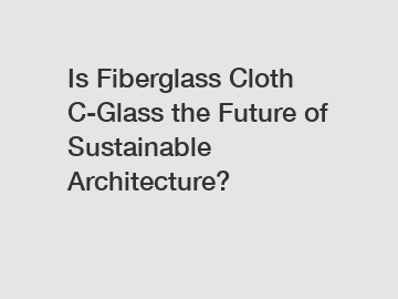 Is Fiberglass Cloth C-Glass the Future of Sustainable Architecture?