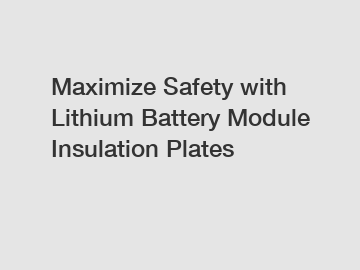 Maximize Safety with Lithium Battery Module Insulation Plates