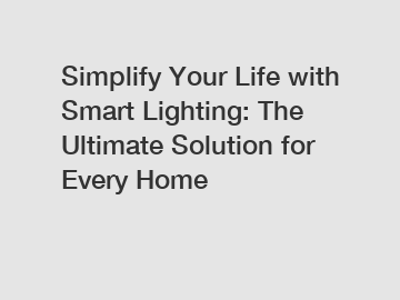 Simplify Your Life with Smart Lighting: The Ultimate Solution for Every Home