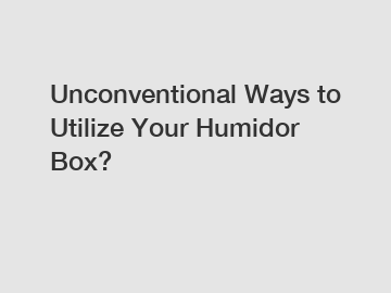 Unconventional Ways to Utilize Your Humidor Box?