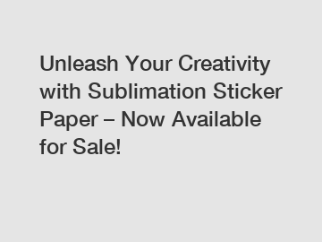 Unleash Your Creativity with Sublimation Sticker Paper &ndash; Now Available for Sale!