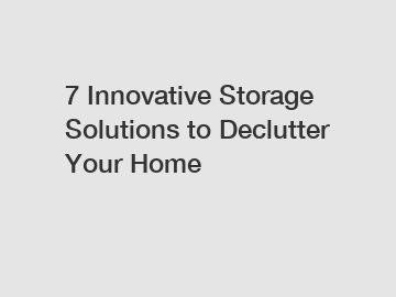 7 Innovative Storage Solutions to Declutter Your Home