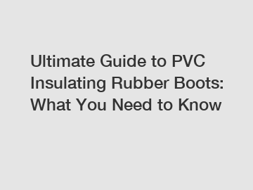 Ultimate Guide to PVC Insulating Rubber Boots: What You Need to Know