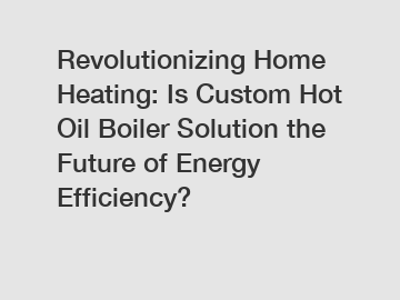 Revolutionizing Home Heating: Is Custom Hot Oil Boiler Solution the Future of Energy Efficiency?