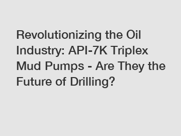 Revolutionizing the Oil Industry: API-7K Triplex Mud Pumps - Are They the Future of Drilling?