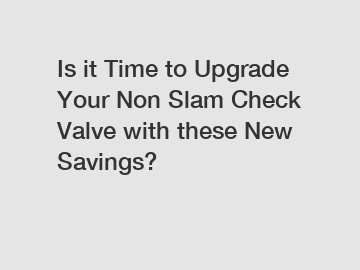 Is it Time to Upgrade Your Non Slam Check Valve with these New Savings?