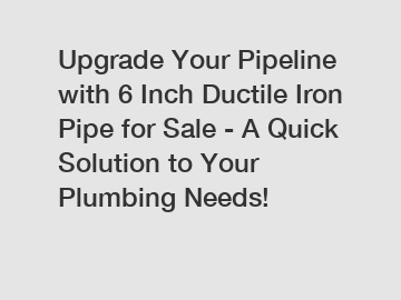 Upgrade Your Pipeline with 6 Inch Ductile Iron Pipe for Sale - A Quick Solution to Your Plumbing Needs!
