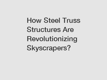 How Steel Truss Structures Are Revolutionizing Skyscrapers?